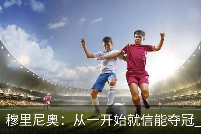 穆里尼奥：从一开始就信能夺冠 我是真正的罗马人